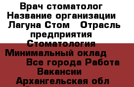 Врач-стоматолог › Название организации ­ Лагуна-Стом › Отрасль предприятия ­ Стоматология › Минимальный оклад ­ 50 000 - Все города Работа » Вакансии   . Архангельская обл.,Северодвинск г.